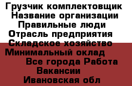 Грузчик-комплектовщик › Название организации ­ Правильные люди › Отрасль предприятия ­ Складское хозяйство › Минимальный оклад ­ 30 000 - Все города Работа » Вакансии   . Ивановская обл.